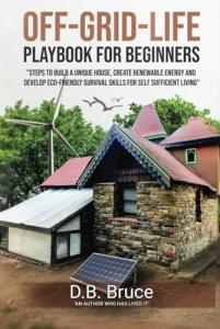 OFF-GRID-LIFE PLAYBOOK FOR BEGINNERS: Steps to Build a Unique House, Create Renewable Energy and Develop Eco-Friendly Survival Skills for Self-Sufficient Living