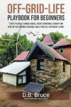 OFF-GRID-LIFE PLAYBOOK FOR BEGINNERS: Steps to Build a Unique House, Create Renewable Energy and Develop Eco-Friendly Survival Skills for Self-Sufficient Living