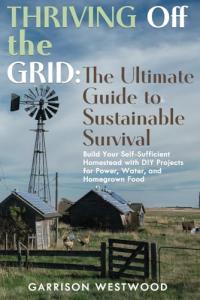 THRIVING OFF THE GRID: THE ULTIMATE GUIDE TO SUSTAINABLE SURVIVAL: BUILD YOUR SELF-SUFFICIENT HOMESTEAD WITH DIY PROJECTS FOR POWER, WATER, AND HOMEGROWN FOOD”