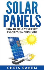 Solar Panels: (Free Gift Inside!) Steps to Build Your Own Solar Panels and More Inside! (Solar Panels Guide, Tips and Neat Tricks!)
