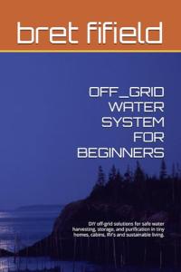 OFF_GRID WATER SYSTEM FOR BEGINNERS: DIY off-grid solutions for safe water harvesting, storage, and purification in tiny homes, cabins, RV's and ... living. (OFF-GRID SOLAR POWER FOR BEGINNERS)