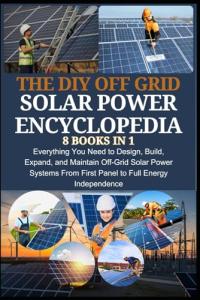 THE DIY OFF GRID SOLAR POWER ENCYCLOPEDIA 8 BOOKS IN 1: Everything You Need to Design, Build, Expand, and Maintain Off-Grid Solar Power Systems—From First Panel to Full Energy Independence
