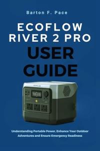 ECOFLOW RIVER 2 PRO USER GUIDE: Understanding Portable Power, Enhance Your Outdoor Adventures and Ensure Emergency Readiness