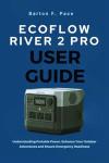 ECOFLOW RIVER 2 PRO USER GUIDE: Understanding Portable Power, Enhance Your Outdoor Adventures and Ensure Emergency Readiness