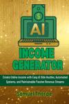 AI Income Generator: Create Online Income with Easy AI Side Hustles, Automated Systems, and Maintainable Passive Revenue Streams