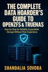 THE COMPLETE DATA HOARDER'S GUIDE TO OPENZFS & TRUENAS: BUILD YOUR BULLETPROOF HOME STORAGE FROM SCRATCH: Step-by-Step for Reliable, Expandable Storage Without Prior Experience