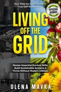 Living off the grid: Master Essential Survival Skills, Build Sustainable Systems and Thrive Without Modern Utilities. Your Step-by-Step Guide to true Self-Sufficiency.