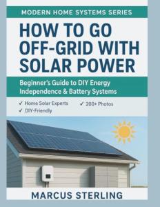 How to Go Off-Grid with Solar Power: Beginner's Guide to DIY Energy Independence & Battery Systems (Modern Home Systems Series)
