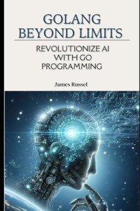 GOLANG BEYOND LIMITS: REVOLUTIONIZE AI WITH GO PROGRAMMING