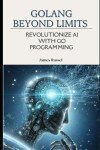 GOLANG BEYOND LIMITS: REVOLUTIONIZE AI WITH GO PROGRAMMING