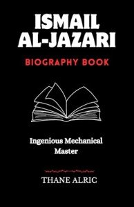 ISMAIL AL-JAZARI: INGENIOUS MECHANICAL MASTER : The Medieval Islam's Engineering Genius Who Pioneered Robotics, Automation, and the Elephant Water Clock