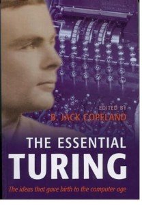 The Essential Turing: Seminal Writings in Computing, Logic, Philosophy, Artificial Intelligence, and Artificial Life plus The Secrets of Enigma