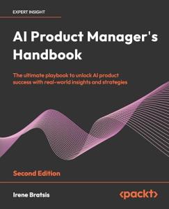 AI Product Manager's Handbook: Build, integrate, scale, and optimize products to grow as an AI product manager