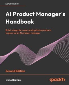 AI Product Manager's Handbook: Build, integrate, scale, and optimize products to grow as an AI product manager
