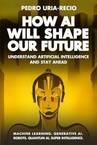 How AI Will Shape Our Future: Understand Artificial Intelligence and Stay Ahead. Machine Learning. Generative AI. Robots. Quantum AI. Super Intelligence