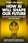 How AI Will Shape Our Future: Understand Artificial Intelligence and Stay Ahead. Machine Learning. Generative AI. Robots. Quantum AI. Super Intelligence