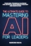 The Ultimate Guide to Mastering AI for Leaders: Your Non-technical Playbook for Artificial Intelligence Strategy and Innovation