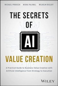 The Secrets of AI Value Creation: A Practical Guide to Business Value Creation with Artificial Intelligence from Strategy to Execution