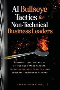 AI Bullseye Tactics For Non-Technical Business Leaders: Artificial Intelligence to Hit Business Value Targets, Tackle Unsolvable Problems, and Generate Tremendous Returns