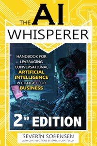 The AI Whisperer 2nd Edition: Handbook for Leveraging Conversational Artificial Intelligence and ChatGPT for Business