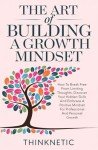 The Art Of Building A Growth Mindset: How To Break Free From Limiting Thoughts, Discover Your Hidden Skills And Embrace A Positive Mindset For Professional And Personal Growth