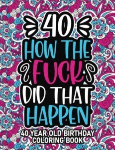 40th Birthday Gifts For Women: 40 Year Old Coloring Book: 40th Birthday Swear Word Coloring Book About Aging & Birthdays 40th Birthday Gifts For Men, Him, Dad, Son, Uncle, Brother & Grandpa for Stress Relief & Relaxation.