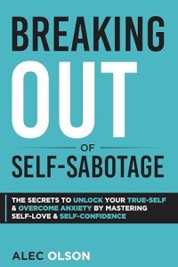 Breaking Out of Self-Sabotage: The Secrets to Unlock Your True-Self and Overcome Anxiety by Mastering Self-Love and Self-Confidence