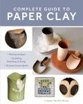 Complete Guide to Paper Clay: Mixing recipes; Building, finishing and firing; 10 practice projects
