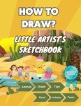 How to draw? Little Artist’s Sketchbook: Animals, Ocean, Toys, Food, Vehicles (Grade 1 Book 3)