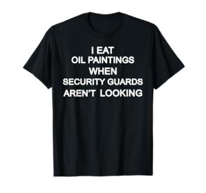 I Eat Oil Paintings When Security Guards Aren't Looking T-Shirt