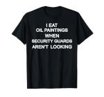 I Eat Oil Paintings When Security Guards Aren't Looking T-Shirt