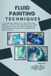 FLUID PAINTING TECHNIQUES: A Complete Guide for Fluid Painting Basics, Acrylic Pouring Patterns, Color mixing for fluid art, Pouring medium, and Painting Projects for Beginners and Seniors.