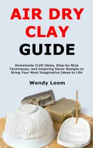 Air Dry Clay Guide: Learn Knot Techniques, Explore Unique Patterns, Work with a Variety of Materials, and Design Beautiful Projects for Decor and Personal Style