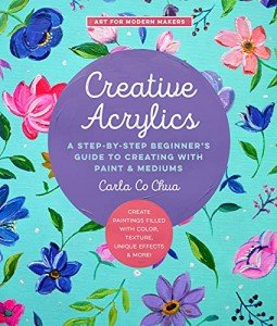 Creative Acrylics: A Step-by-Step Beginners Guide to Creating with Paint & Mediums - Create Paintings Filled with Color, Texture, Unique Effects & More (Art for Modern Makers, 5) (Volume 5)