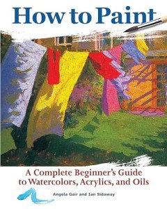 How to Paint: A Complete Beginner's Guide to Watercolors, Acrylics, and Oils (CompanionHouse Books) Get Started in Painting with 38 Step-by-Step Projects & Comprehensive Info on Materials & Techniques