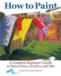 How to Paint: A Complete Beginner's Guide to Watercolors, Acrylics, and Oils (CompanionHouse Books) Get Started in Painting with 38 Step-by-Step Projects & Comprehensive Info on Materials & Techniques