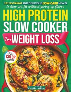 High Protein Slow Cooker Cookbook for Weight Loss: 101 Slimming and Delicious Low-Carb Meals to Keep You Fit Without Giving Up Flavor (High Protein Made Easy)