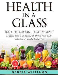 Health In a Glass: 100+ Delicious Juice Recipes to Heal Your Gut, Burn Fat, Detox Your Body, and Glow From the Inside Out