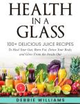 Health In a Glass: 100+ Delicious Juice Recipes to Heal Your Gut, Burn Fat, Detox Your Body, and Glow From the Inside Out