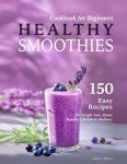 Healthy Smoothies Cookbook for Beginners: 150 Easy Recipes with Nutritional Information for Weight Loss, Detox, Healthy Lifestyle & Wellness