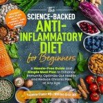 The Science-Backed Anti-Inflammatory Diet for Beginners: A Hassle-Free Guide and Simple Meal Plan to Enhance Immunity, Optimize Gut Health, and Reduce Chronic Pain at Any Age