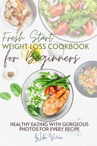Fresh Start Weight Loss Cookbook: Beginner's Guide to Easy, Healthy Eating with Gorgeous Photos for Every Recipe