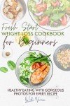 Fresh Start Weight Loss Cookbook: Beginner's Guide to Easy, Healthy Eating with Gorgeous Photos for Every Recipe