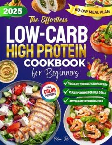 The Effortless Low Carb High Protein Cookbook for Beginners: Quick & Flavorful Meals for Weight Loss, Muscle Building, and Lasting Energy—So You Can Take Control of Your Health and Feel Your Best!