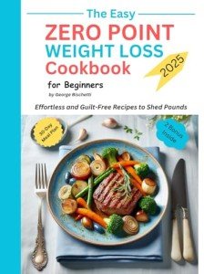 The Easy Zero Point Weight Loss CookBook for Beginners 2025: Effortless and Guilt-Free Recipes to Shed Pounds, 30-Day Meal Plan for Healthy Eating, Enjoy Delicious Meals Without Counting Calories