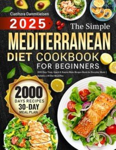 The Simple Mediterranean Diet Cookbook for Beginners: 2000 Days Tasty, Quick & Easy-to-Make Recipes Book for Everyday Meals | Includes a 30-Day Meal Plan