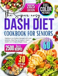 THE SUPER EASY DASH DIET COOKBOOK FOR SENIORS OVER 60: Delicious Low Sodium Recipes with color pictures, Meal Plan to Support Heart Health and Achieve Weight Goals