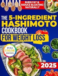 The 5-Ingredient Hashimoto Cookbook for Weight Loss: Anti-Inflammatory, Healthy, and Ready-to-Eat Recipes in 20 Minutes to Reduce Brain Fog, Bloating, and Boost Metabolism Without Sacrificing Taste