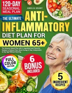 The Ultimate Anti-Inflammatory Diet Plan for Women 65+: The Science-Baked Plan with 5-Ingredient and Flavorful Recipes to Reduce Pain, Boost Energy & Stay Independent at Any Age Without Starving.