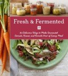Fresh & Fermented: 85 Delicious Ways to Make Fermented Carrots, Kraut, and Kimchi Part of Every Meal